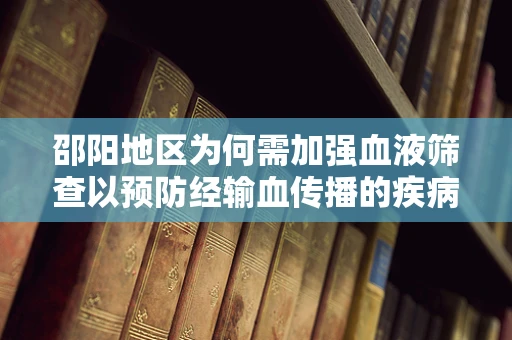 邵阳地区为何需加强血液筛查以预防经输血传播的疾病？