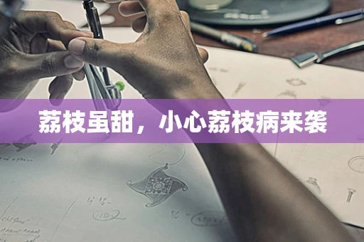 荔枝虽甜，小心荔枝病来袭