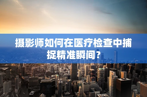 摄影师如何在医疗检查中捕捉精准瞬间？
