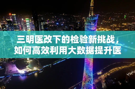 三明医改下的检验新挑战，如何高效利用大数据提升医疗质量？