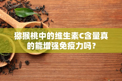 猕猴桃中的维生素C含量真的能增强免疫力吗？
