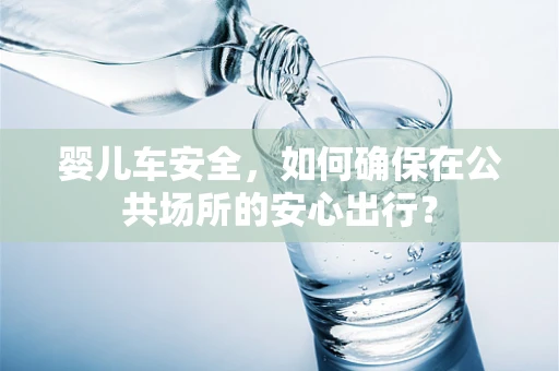 婴儿车安全，如何确保在公共场所的安心出行？