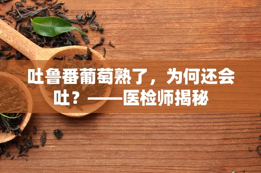 吐鲁番葡萄熟了，为何还会吐？——医检师揭秘