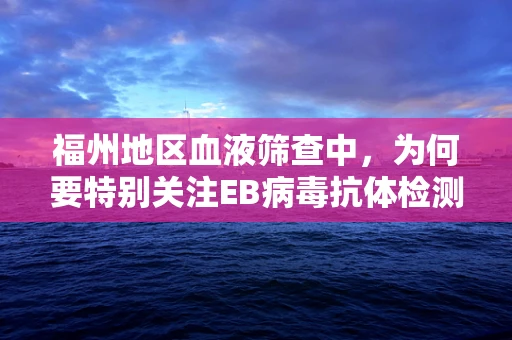 福州地区血液筛查中，为何要特别关注EB病毒抗体检测？