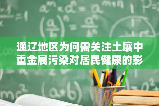 通辽地区为何需关注土壤中重金属污染对居民健康的影响？