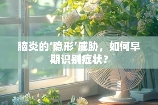 脑炎的‘隐形’威胁，如何早期识别症状？