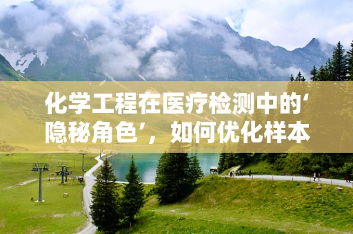 化学工程在医疗检测中的‘隐秘角色’，如何优化样本前处理？