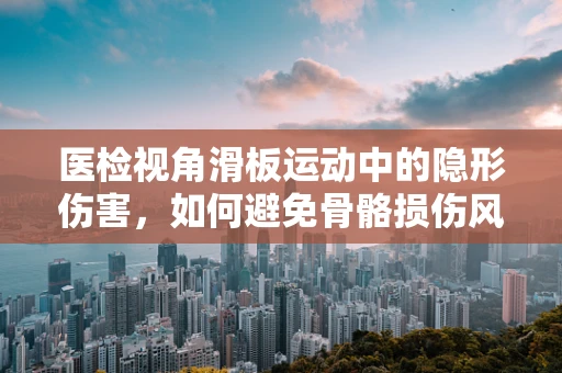 医检视角滑板运动中的隐形伤害，如何避免骨骼损伤风险？