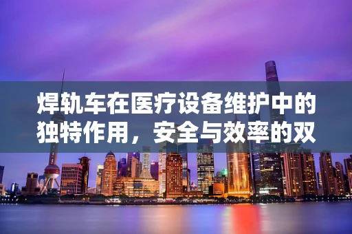 焊轨车在医疗设备维护中的独特作用，安全与效率的双重保障？