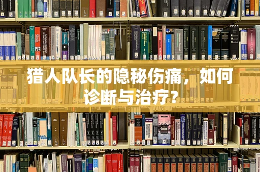 猎人队长的隐秘伤痛，如何诊断与治疗？