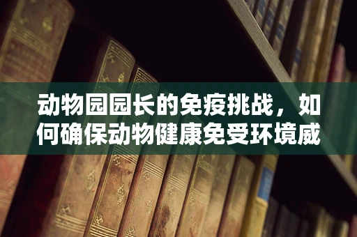 动物园园长的免疫挑战，如何确保动物健康免受环境威胁？