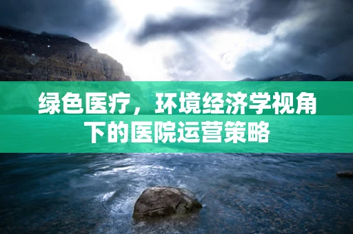 绿色医疗，环境经济学视角下的医院运营策略