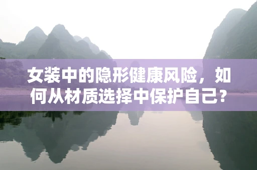 女装中的隐形健康风险，如何从材质选择中保护自己？