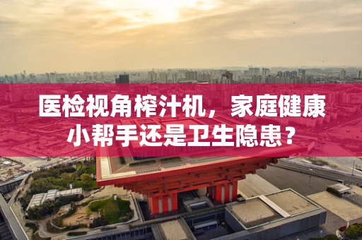 医检视角榨汁机，家庭健康小帮手还是卫生隐患？
