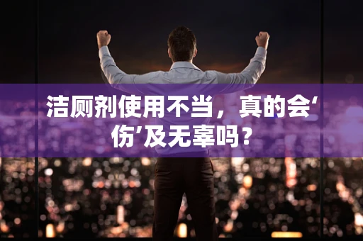 洁厕剂使用不当，真的会‘伤’及无辜吗？