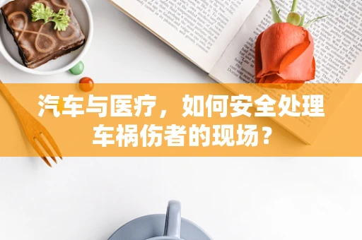 汽车与医疗，如何安全处理车祸伤者的现场？