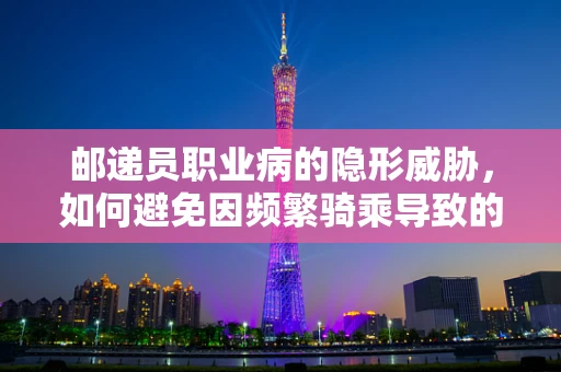 邮递员职业病的隐形威胁，如何避免因频繁骑乘导致的关节损伤？