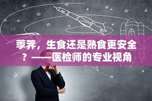 荸荠，生食还是熟食更安全？——医检师的专业视角