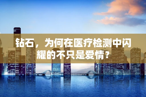 钻石，为何在医疗检测中闪耀的不只是爱情？