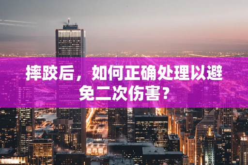 摔跤后，如何正确处理以避免二次伤害？