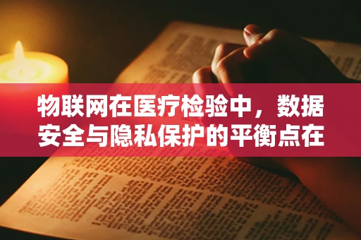 物联网在医疗检验中，数据安全与隐私保护的平衡点在哪里？