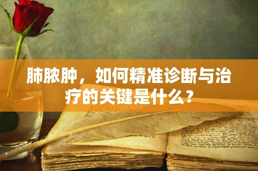 肺脓肿，如何精准诊断与治疗的关键是什么？