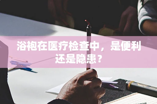 浴袍在医疗检查中，是便利还是隐患？
