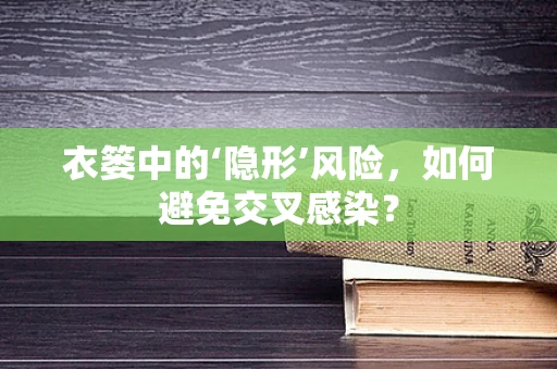 衣篓中的‘隐形’风险，如何避免交叉感染？