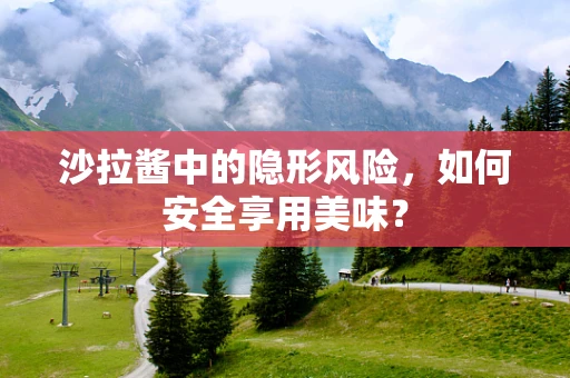 沙拉酱中的隐形风险，如何安全享用美味？