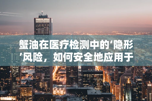 蟹油在医疗检测中的‘隐形’风险，如何安全地应用于患者？