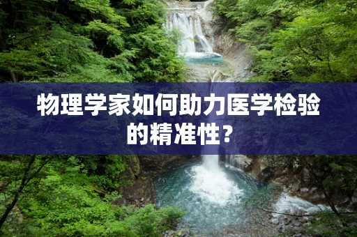 物理学家如何助力医学检验的精准性？