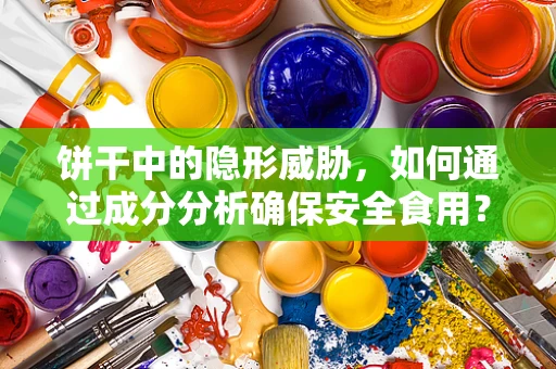 饼干中的隐形威胁，如何通过成分分析确保安全食用？