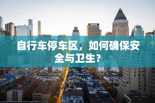 自行车停车区，如何确保安全与卫生？