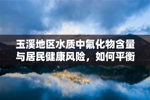 玉溪地区水质中氟化物含量与居民健康风险，如何平衡发展与健康？