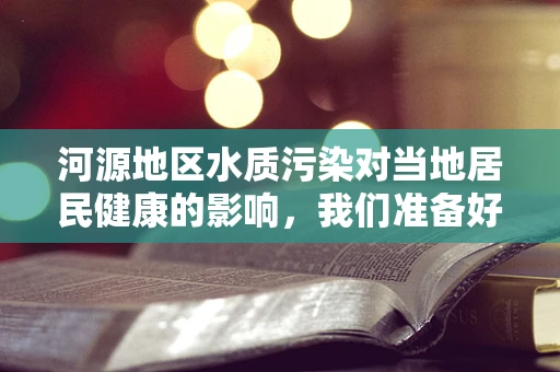 河源地区水质污染对当地居民健康的影响，我们准备好了吗？