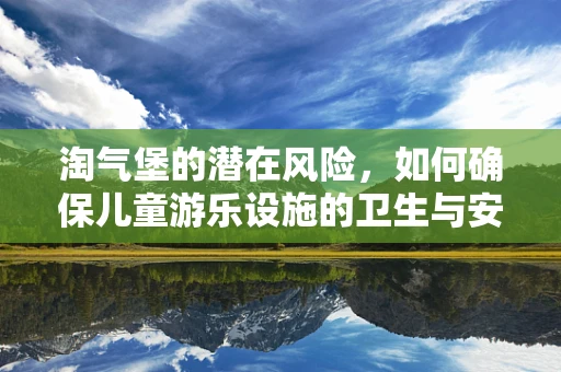 淘气堡的潜在风险，如何确保儿童游乐设施的卫生与安全？