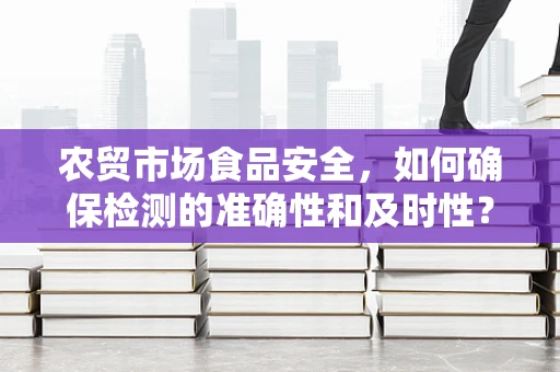 农贸市场食品安全，如何确保检测的准确性和及时性？