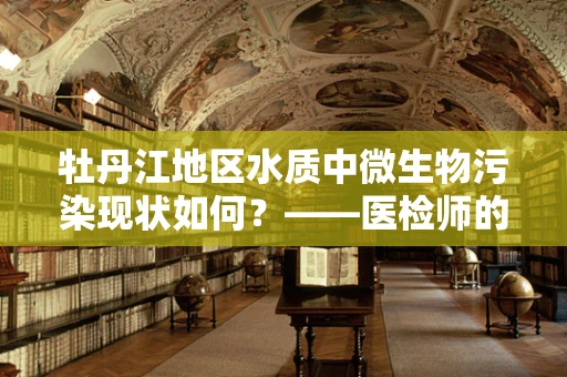 牡丹江地区水质中微生物污染现状如何？——医检师的视角解析
