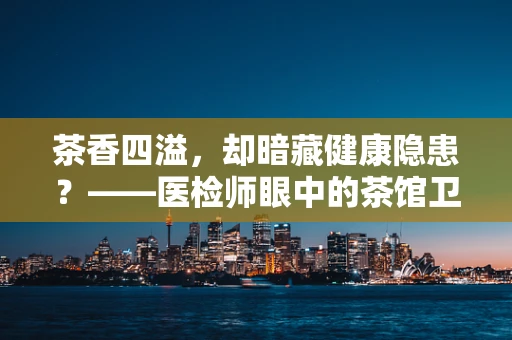 茶香四溢，却暗藏健康隐患？——医检师眼中的茶馆卫生安全