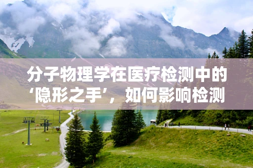 分子物理学在医疗检测中的‘隐形之手’，如何影响检测的精准度？