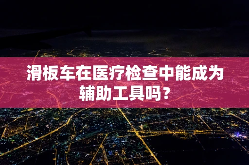 滑板车在医疗检查中能成为辅助工具吗？