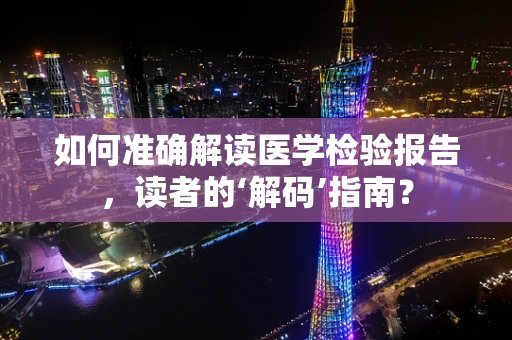 如何准确解读医学检验报告，读者的‘解码’指南？