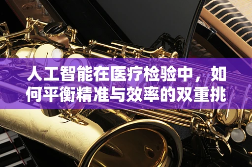 人工智能在医疗检验中，如何平衡精准与效率的双重挑战？