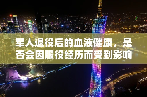军人退役后的血液健康，是否会因服役经历而受到影响？