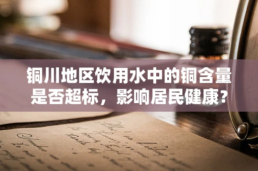 铜川地区饮用水中的铜含量是否超标，影响居民健康？