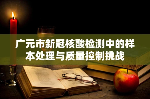 广元市新冠核酸检测中的样本处理与质量控制挑战