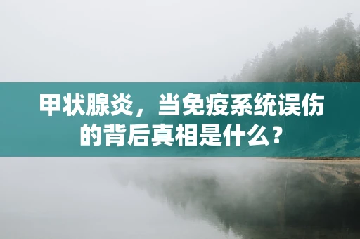 甲状腺炎，当免疫系统误伤的背后真相是什么？