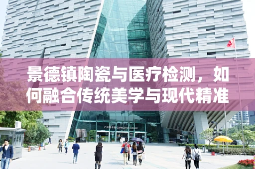 景德镇陶瓷与医疗检测，如何融合传统美学与现代精准医疗？