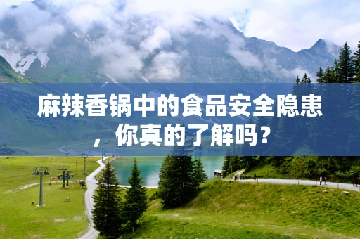 麻辣香锅中的食品安全隐患，你真的了解吗？