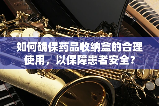 如何确保药品收纳盒的合理使用，以保障患者安全？
